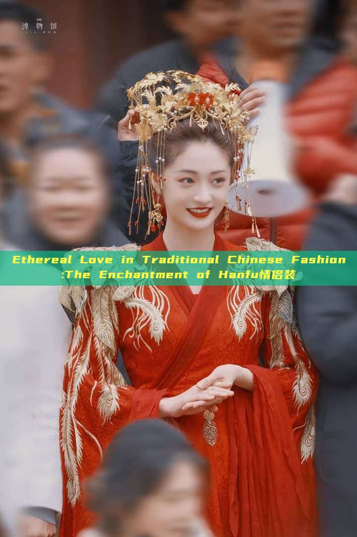 Ethereal Love in Traditional Chinese Fashion:The Enchantment of Hanfu情侣装 Ethereal Love in Traditional Chinese Fashion:The Enchantment of Hanfu情侣装