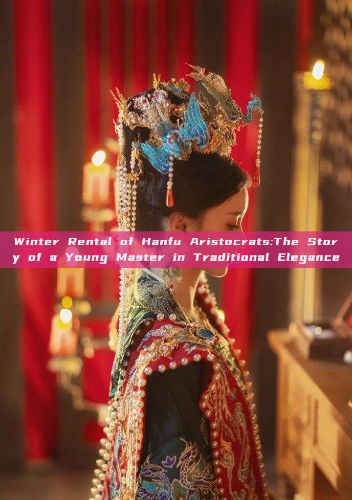 Winter Rental of Hanfu Aristocrats:The Story of a Young Master in Traditional Elegance