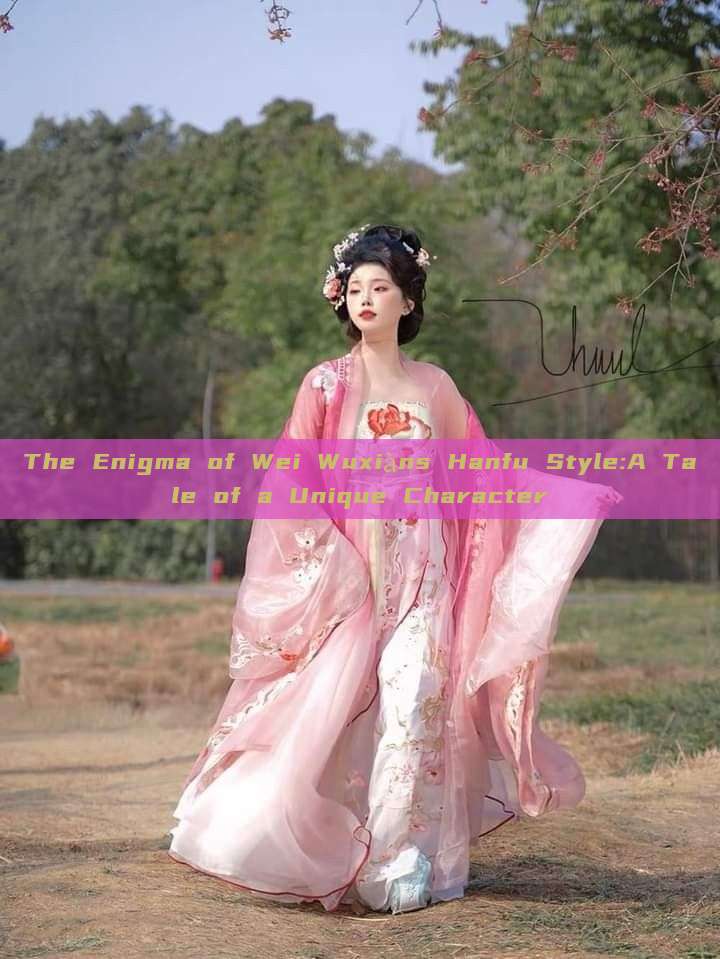The Enigma of Wei Wuxiàns Hanfu Style:A Tale of a Unique Character The Enigma of Wei Wuxiàns Hanfu Style:A Tale of a Unique Character