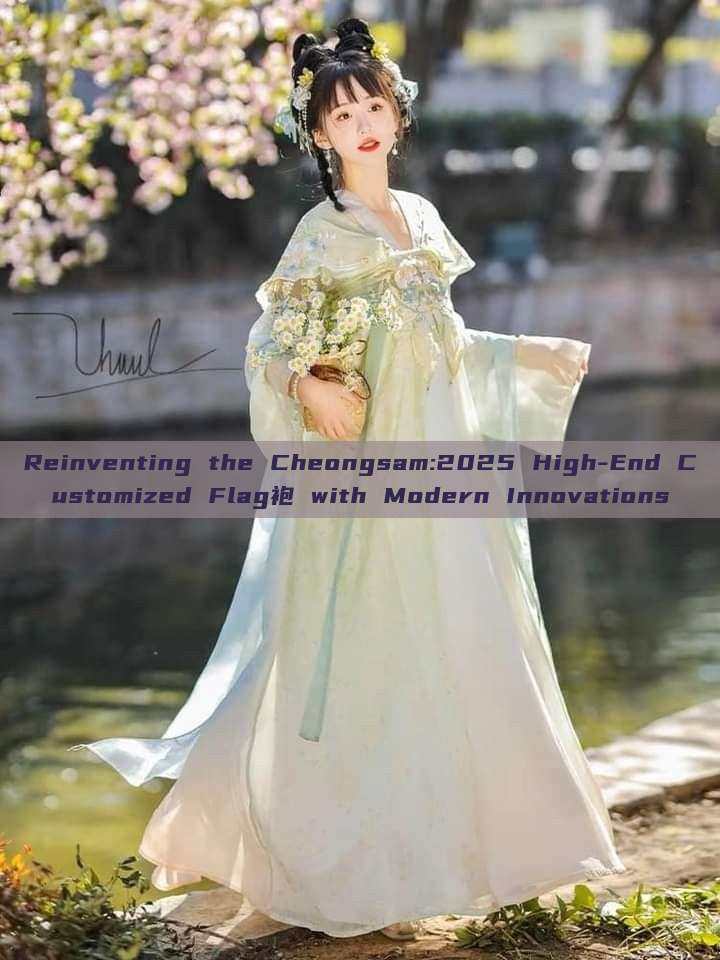 Reinventing the Cheongsam:2025 High-End Customized Flag袍 with Modern Innovations