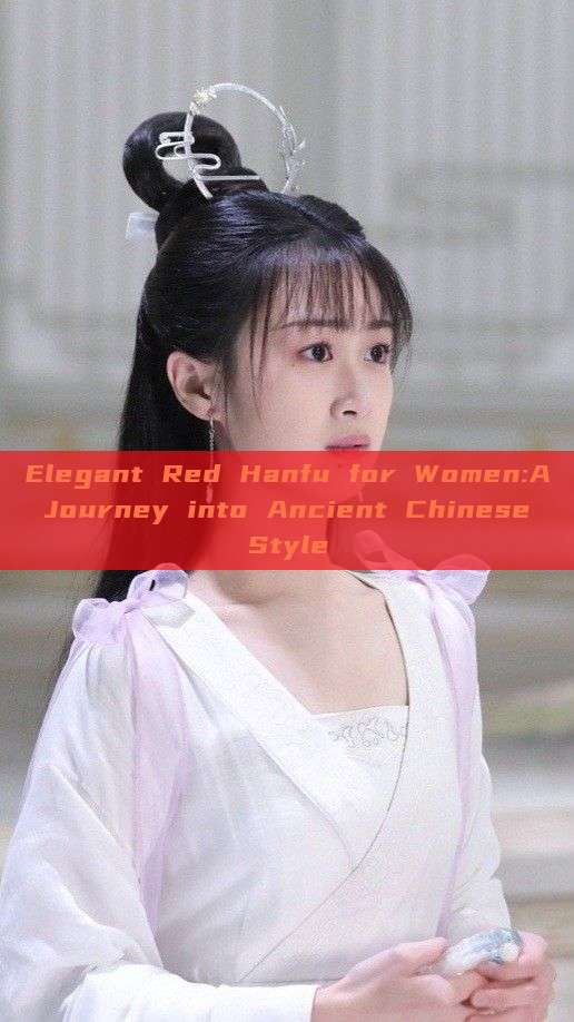 Elegant Red Hanfu for Women:A Journey into Ancient Chinese Style