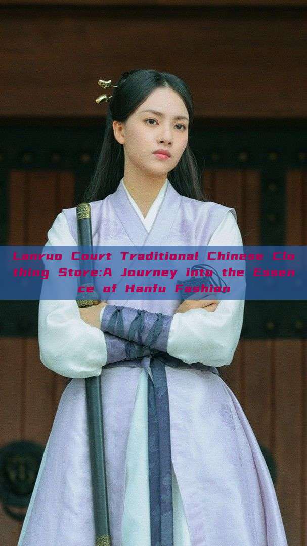 Lanruo Court Traditional Chinese Clothing Store:A Journey into the Essence of Hanfu Fashion