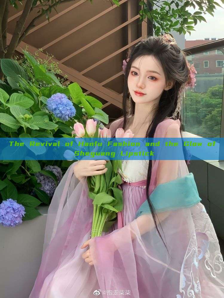The Revival of Hanfu Fashion and the Glow of Sheguang Lipstick