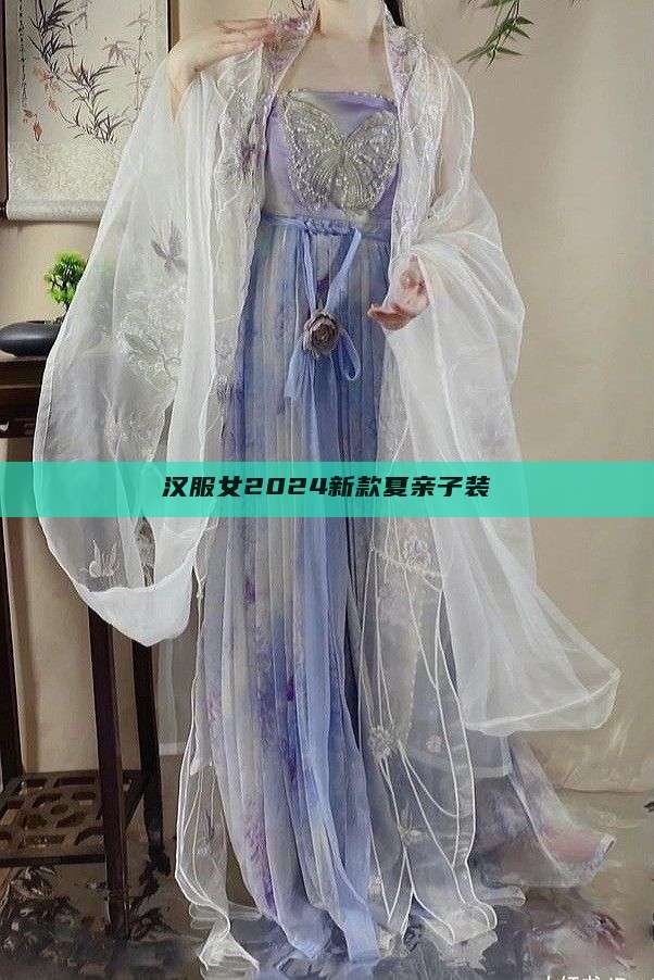 汉服女2024新款夏亲子装 汉服女2024新款夏亲子装
