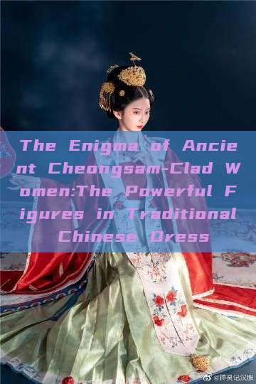 The Enigma of Ancient Cheongsam-Clad Women:The Powerful Figures in Traditional Chinese Dress