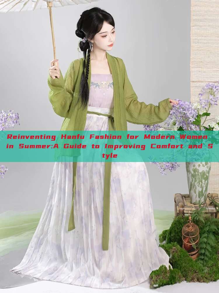 Reinventing Hanfu Fashion for Modern Women in Summer:A Guide to Improving Comfort and Style