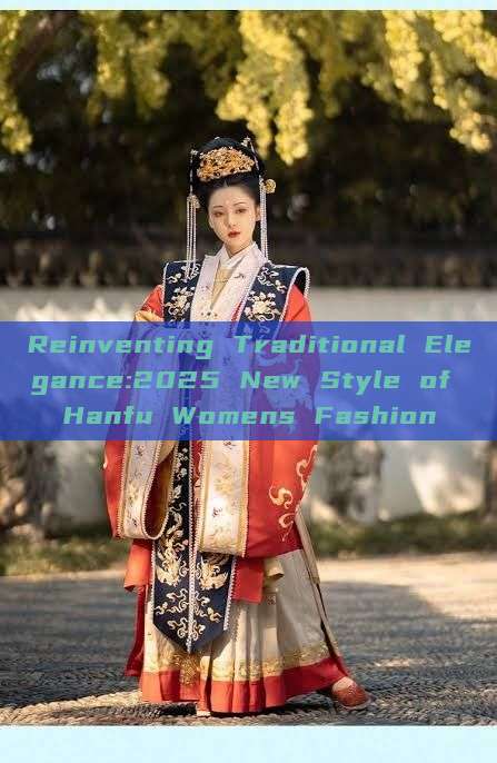 Reinventing Traditional Elegance:2025 New Style of Hanfu Womens Fashion Reinventing Traditional Elegance:2025 New Style of Hanfu Womens Fashion