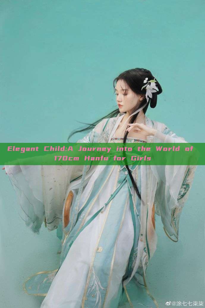 Elegant Child:A Journey into the World of 170cm Hanfu for Girls Elegant Child:A Journey into the World of 170cm Hanfu for Girls
