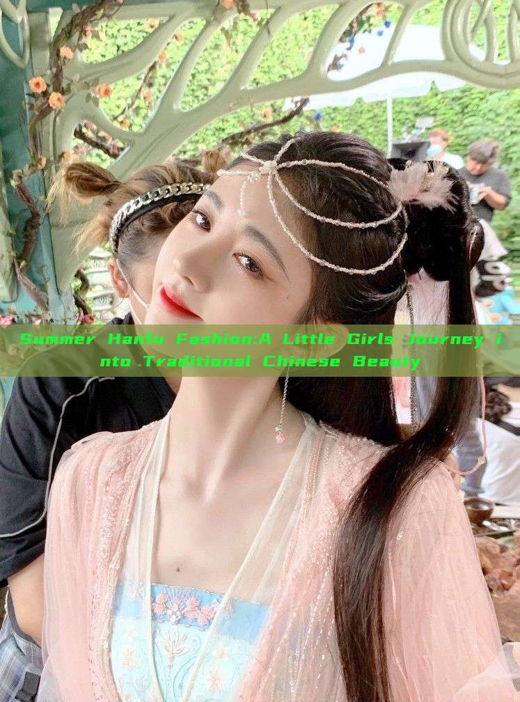 Summer Hanfu Fashion:A Little Girls Journey into Traditional Chinese Beauty