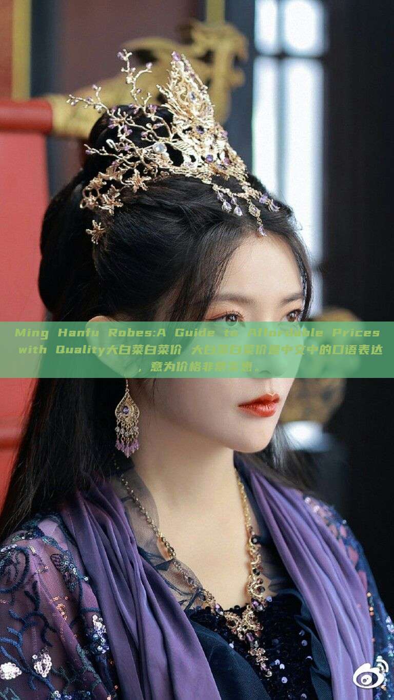 Ming Hanfu Robes:A Guide to Affordable Prices with Quality大白菜白菜价 大白菜白菜价是中文中的口语表达,意为价格非常实惠。 Ming Hanfu Robes:A Guide to Affordable Prices with Quality大白菜白菜价 大白菜白菜价是中文中的口语表达,意为价格非常实惠。