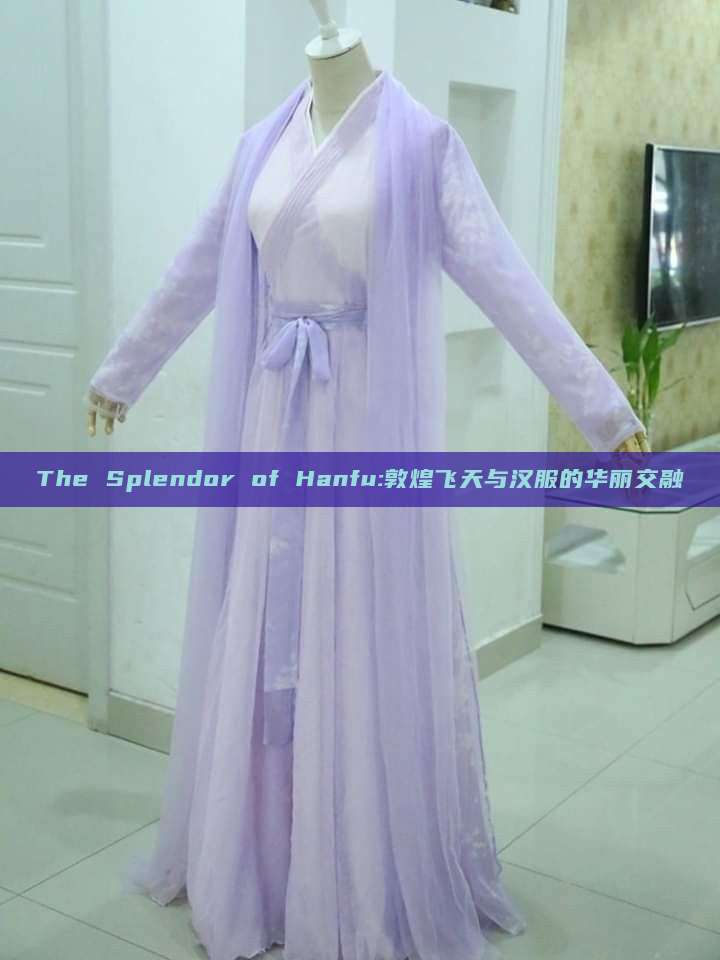 The Splendor of Hanfu:敦煌飞天与汉服的华丽交融 The Splendor of Hanfu:敦煌飞天与汉服的华丽交融