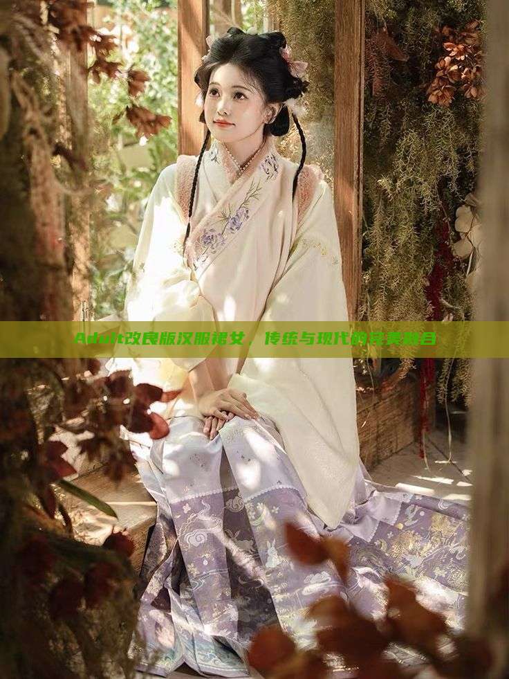 Adult改良版汉服裙女，传统与现代的完美融合