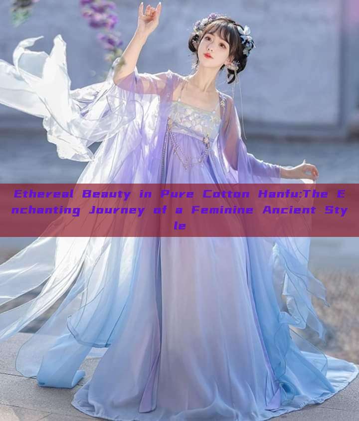 Ethereal Beauty in Pure Cotton Hanfu:The Enchanting Journey of a Feminine Ancient Style