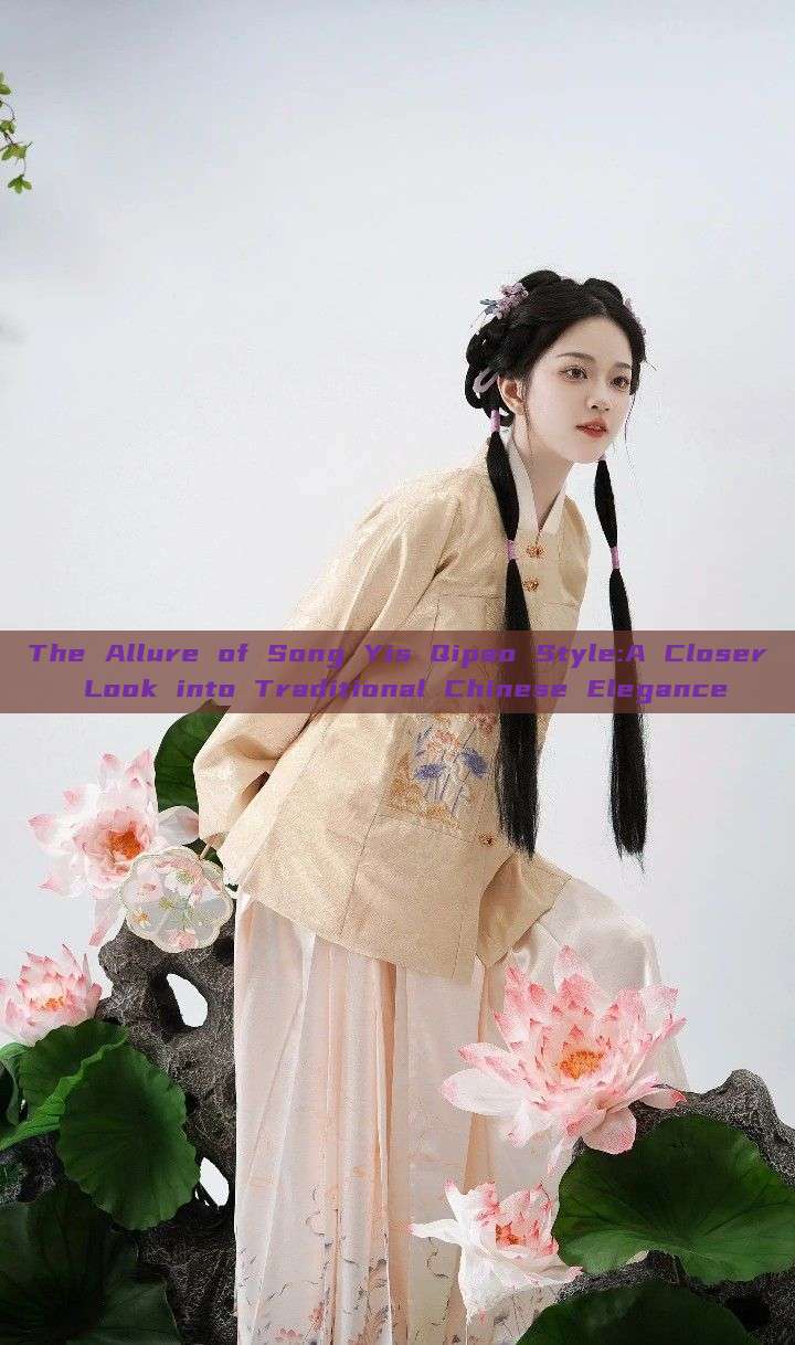 The Allure of Song Yis Qipao Style:A Closer Look into Traditional Chinese Elegance The Allure of Song Yis Qipao Style:A Closer Look into Traditional Chinese Elegance