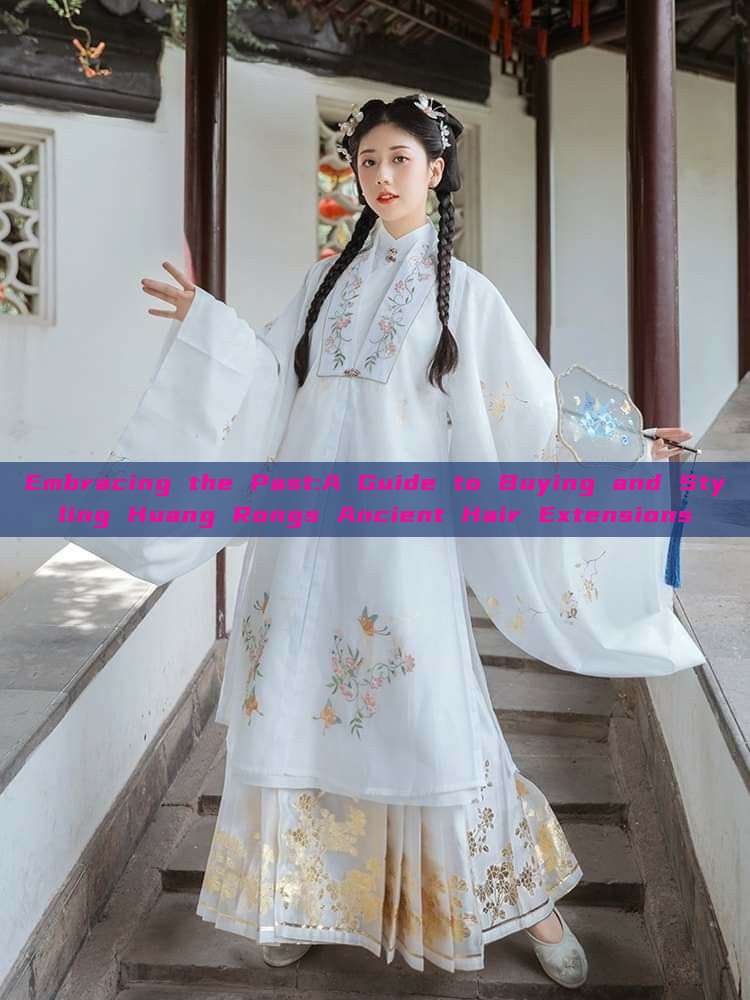 Embracing the Past:A Guide to Buying and Styling Huang Rongs Ancient Hair Extensions Embracing the Past:A Guide to Buying and Styling Huang Rongs Ancient Hair Extensions