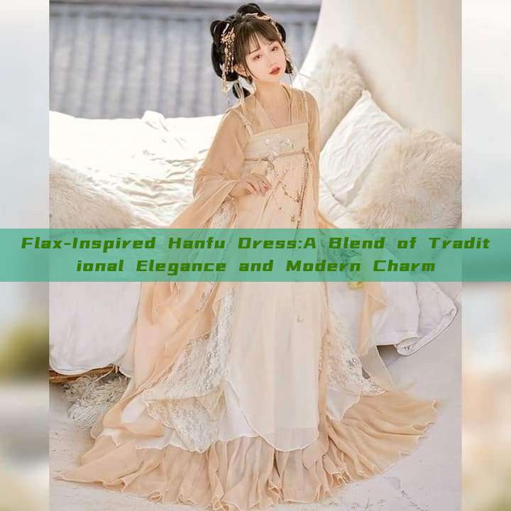 Flax-Inspired Hanfu Dress:A Blend of Traditional Elegance and Modern Charm Flax-Inspired Hanfu Dress:A Blend of Traditional Elegance and Modern Charm