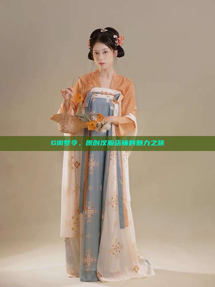 G闺梦令,原创汉服店铺的魅力之旅 G闺梦令,原创汉服店铺的魅力之旅