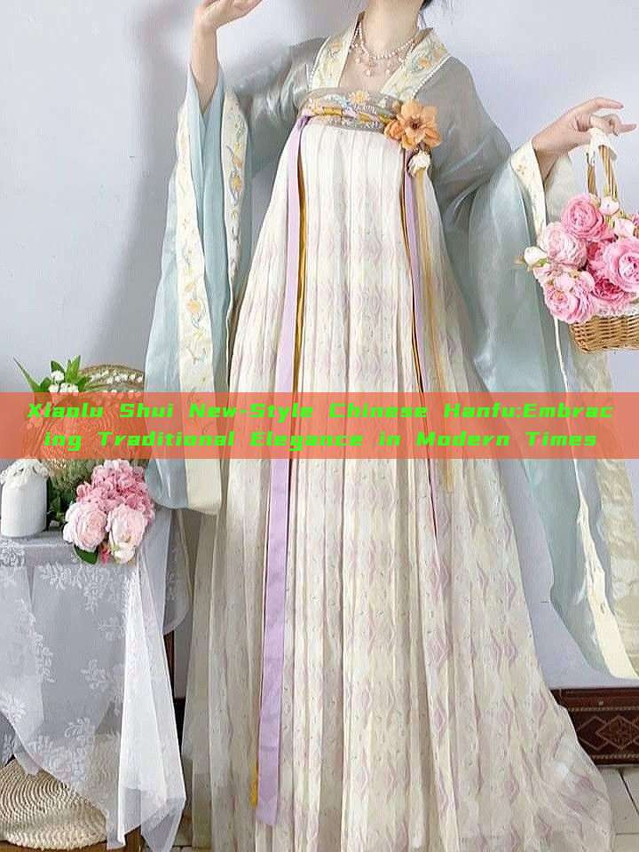 Xiaolu Shui New-Style Chinese Hanfu:Embracing Traditional Elegance in Modern Times Xiaolu Shui New-Style Chinese Hanfu:Embracing Traditional Elegance in Modern Times