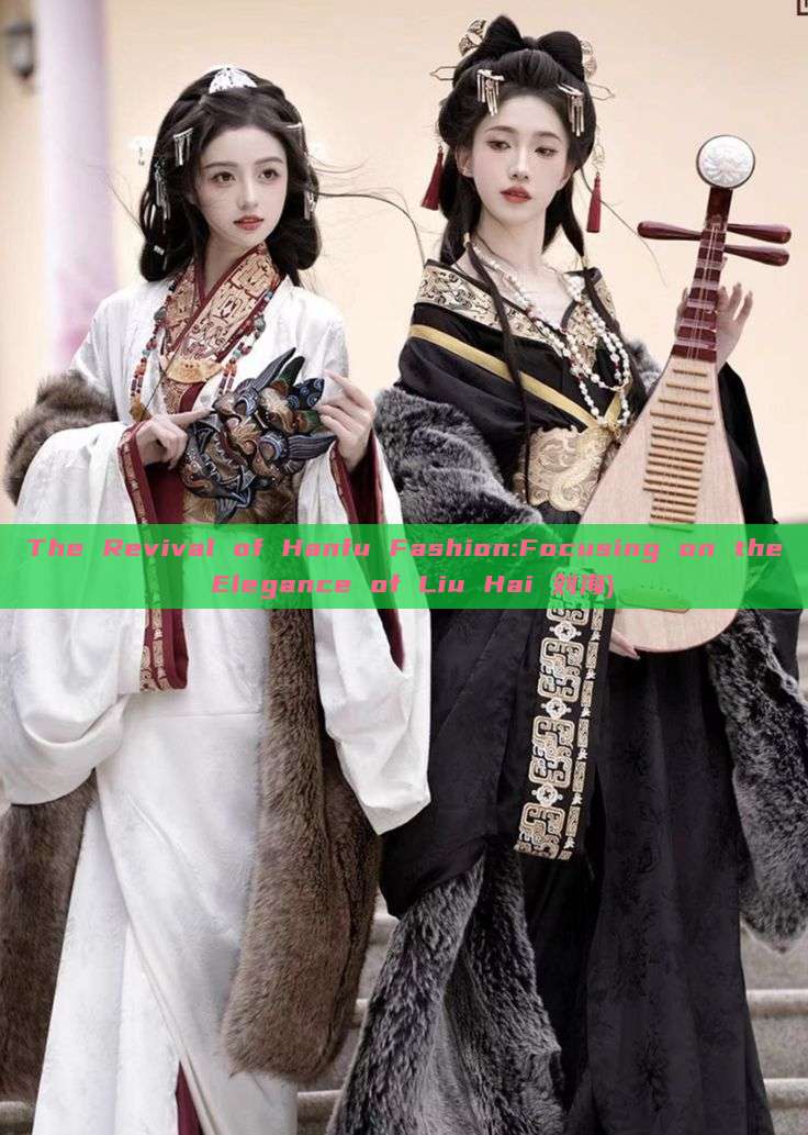 The Revival of Hanfu Fashion:Focusing on the Elegance of Liu Hai 刘海) The Revival of Hanfu Fashion:Focusing on the Elegance of Liu Hai 刘海)