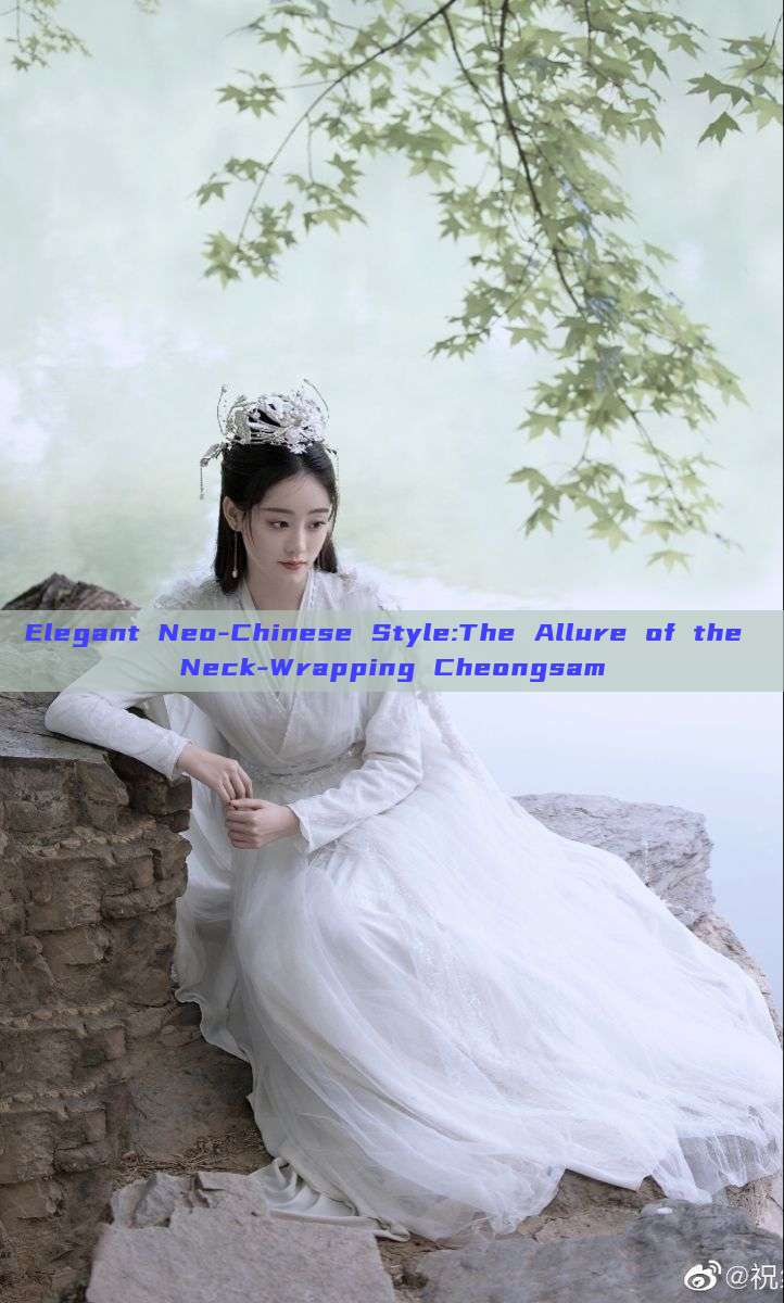 Elegant Neo-Chinese Style:The Allure of the Neck-Wrapping Cheongsam Elegant Neo-Chinese Style:The Allure of the Neck-Wrapping Cheongsam