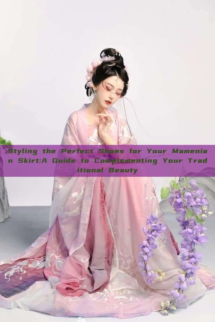 Styling the Perfect Shoes for Your Mamenian Skirt:A Guide to Complementing Your Traditional Beauty