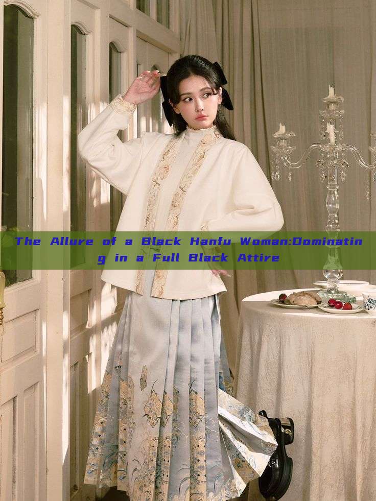 The Allure of a Black Hanfu Woman:Dominating in a Full Black Attire The Allure of a Black Hanfu Woman:Dominating in a Full Black Attire