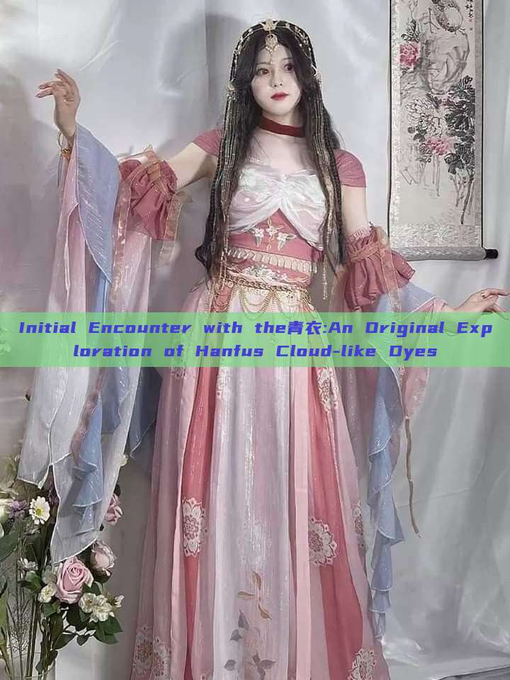 Initial Encounter with the青衣:An Original Exploration of Hanfus Cloud-like Dyes Initial Encounter with the青衣:An Original Exploration of Hanfus Cloud-like Dyes