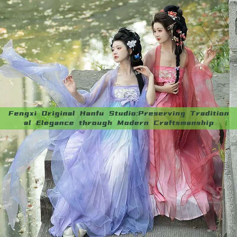 Fengxi Original Hanfu Studio:Preserving Traditional Elegance through Modern Craftsmanship