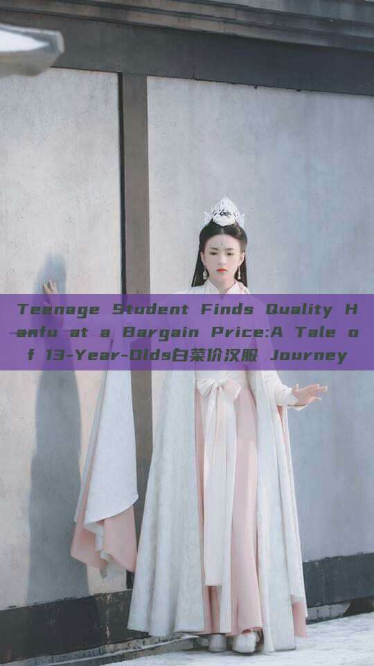 Teenage Student Finds Quality Hanfu at a Bargain Price:A Tale of 13-Year-Olds白菜价汉服 Journey Teenage Student Finds Quality Hanfu at a Bargain Price:A Tale of 13-Year-Olds白菜价汉服 Journey