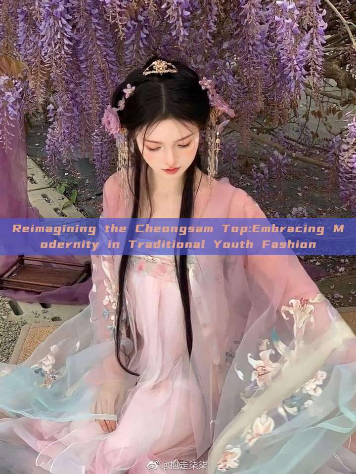 Reimagining the Cheongsam Top:Embracing Modernity in Traditional Youth Fashion Reimagining the Cheongsam Top:Embracing Modernity in Traditional Youth Fashion