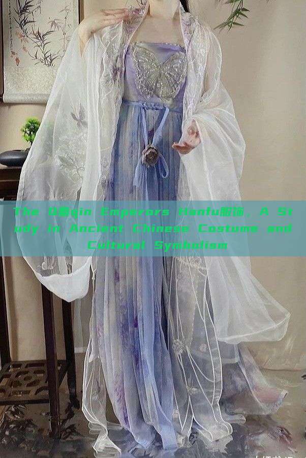 The Q秦qin Emperors Hanfu服饰，A Study in Ancient Chinese Costume and Cultural Symbolism