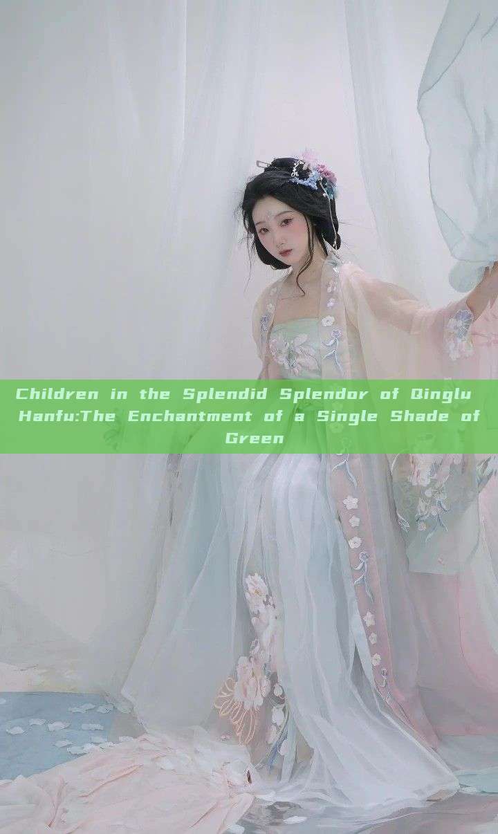 Children in the Splendid Splendor of Qinglu Hanfu:The Enchantment of a Single Shade of Green