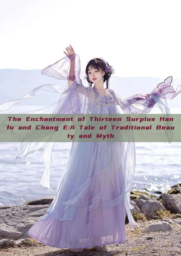 The Enchantment of Thirteen Surplus Hanfu and Chang E:A Tale of Traditional Beauty and Myth The Enchantment of Thirteen Surplus Hanfu and Chang E:A Tale of Traditional Beauty and Myth