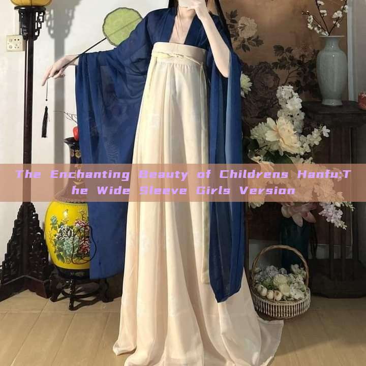 The Enchanting Beauty of Childrens Hanfu:The Wide Sleeve Girls Version