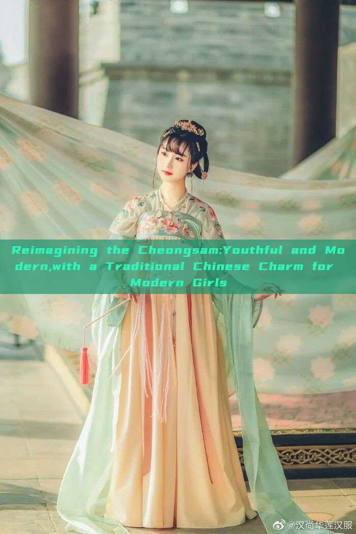 Reimagining the Cheongsam:Youthful and Modern,with a Traditional Chinese Charm for Modern Girls