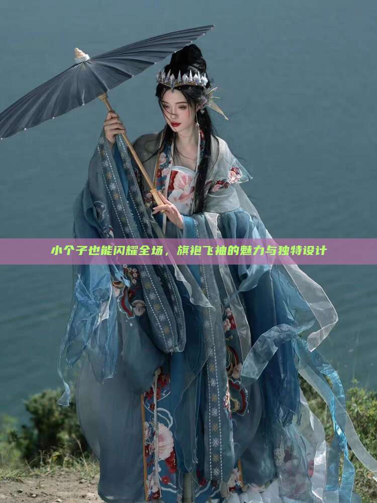 小个子也能闪耀全场，旗袍飞袖的魅力与独特设计