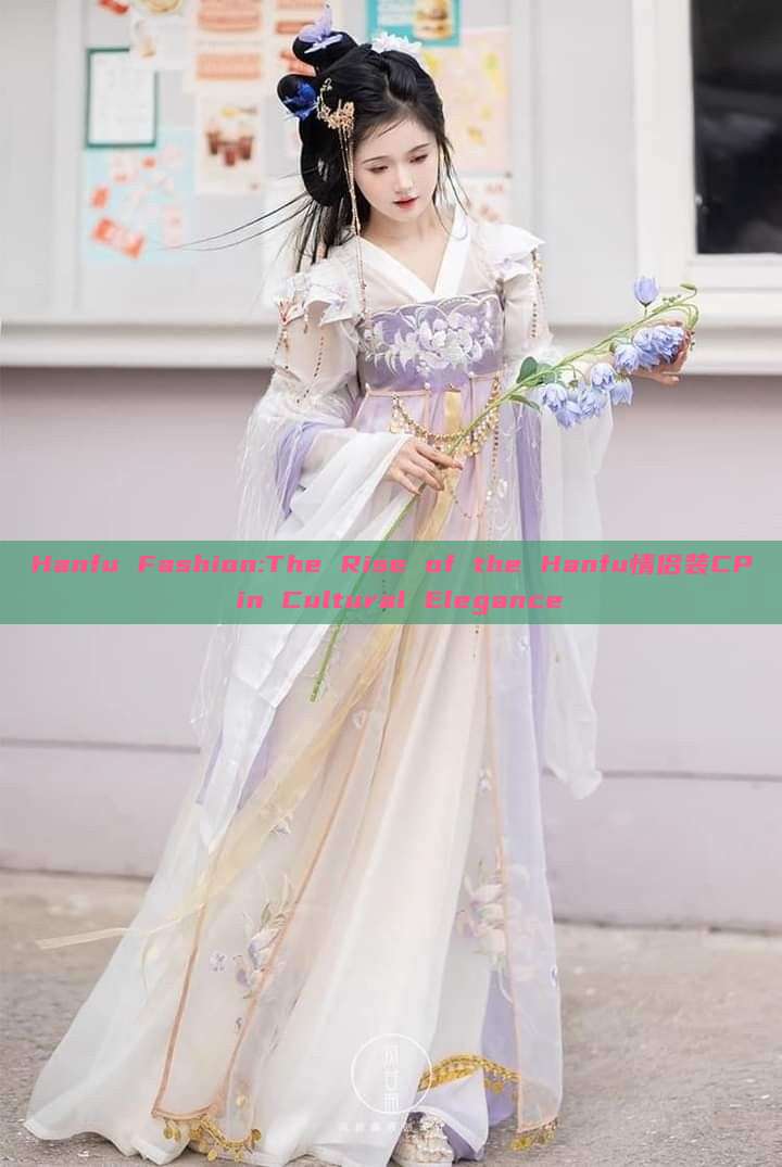 Hanfu Fashion:The Rise of the Hanfu情侣装CP in Cultural Elegance