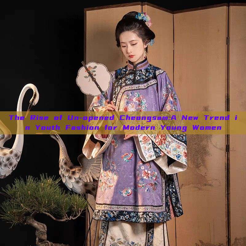 The Rise of Un-opened Cheongsam:A New Trend in Youth Fashion for Modern Young Women The Rise of Un-opened Cheongsam:A New Trend in Youth Fashion for Modern Young Women