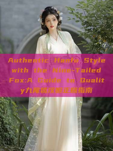 Authentic Hanfu Style with the Nine-Tailed Fox:A Guide to Quality九尾狐汉服正版指南 Authentic Hanfu Style with the Nine-Tailed Fox:A Guide to Quality九尾狐汉服正版指南