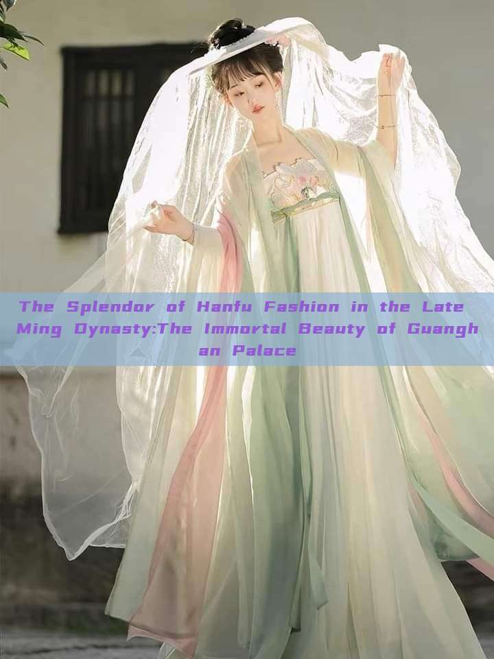 The Splendor of Hanfu Fashion in the Late Ming Dynasty:The Immortal Beauty of Guanghan Palace The Splendor of Hanfu Fashion in the Late Ming Dynasty:The Immortal Beauty of Guanghan Palace