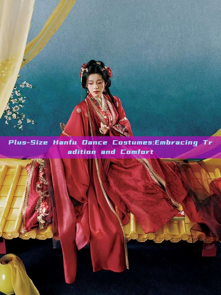Plus-Size Hanfu Dance Costumes:Embracing Tradition and Comfort
