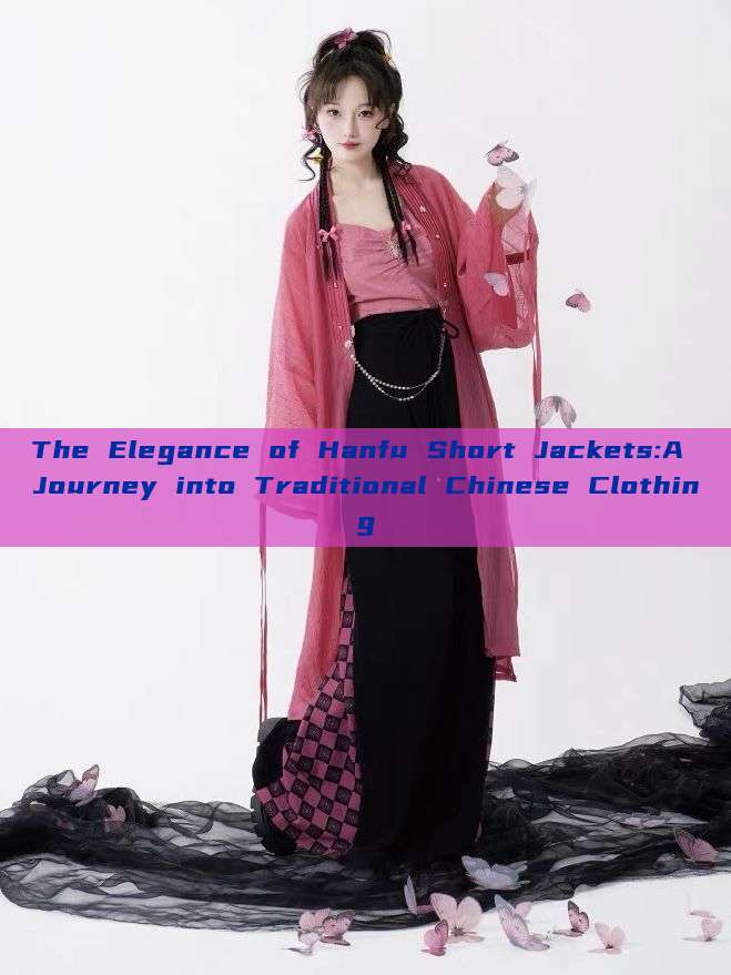 The Elegance of Hanfu Short Jackets:A Journey into Traditional Chinese Clothing