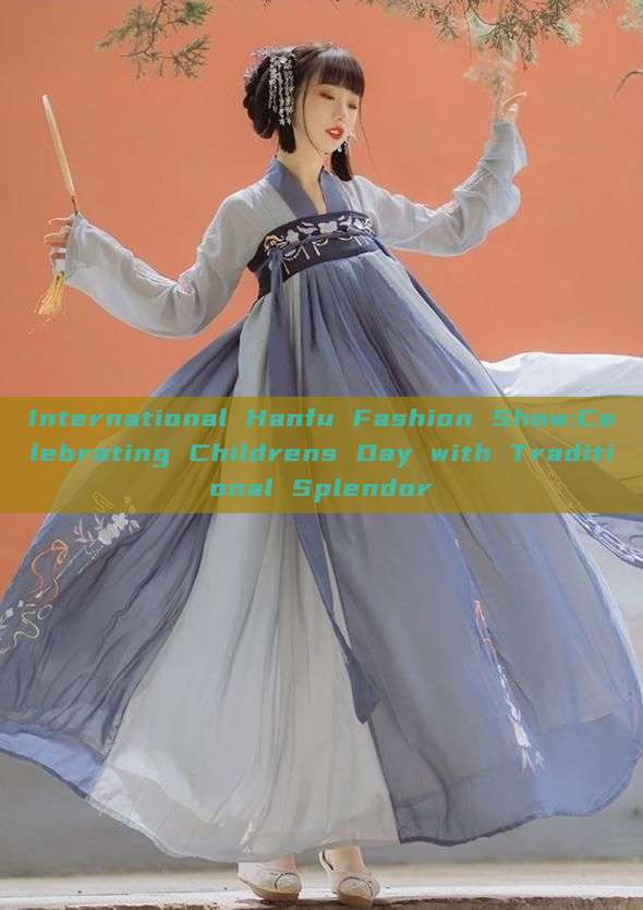 International Hanfu Fashion Show:Celebrating Childrens Day with Traditional Splendor