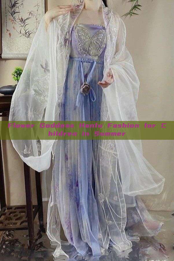 Flower Goddess Hanfu Fashion for Children in Summer Flower Goddess Hanfu Fashion for Children in Summer
