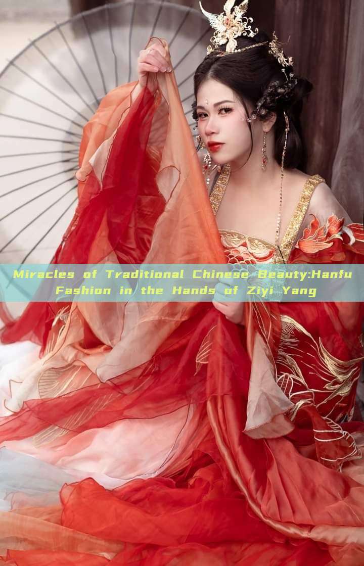 Miracles of Traditional Chinese Beauty:Hanfu Fashion in the Hands of Ziyi Yang Miracles of Traditional Chinese Beauty:Hanfu Fashion in the Hands of Ziyi Yang