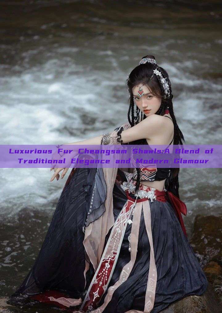 Luxurious Fur Cheongsam Shawls:A Blend of Traditional Elegance and Modern Glamour Luxurious Fur Cheongsam Shawls:A Blend of Traditional Elegance and Modern Glamour
