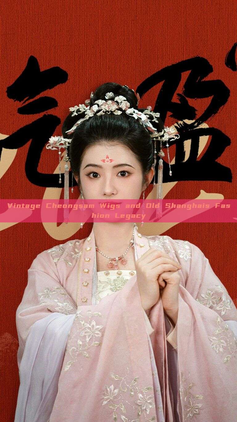 Vintage Cheongsam Wigs and Old Shanghais Fashion Legacy Vintage Cheongsam Wigs and Old Shanghais Fashion Legacy
