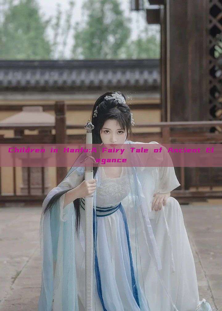 Children in Hanfu:A Fairy Tale of Ancient Elegance