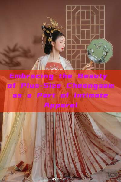 Embracing the Beauty of Plus-Size Cheongsam as a Part of Intimate Apparel Embracing the Beauty of Plus-Size Cheongsam as a Part of Intimate Apparel