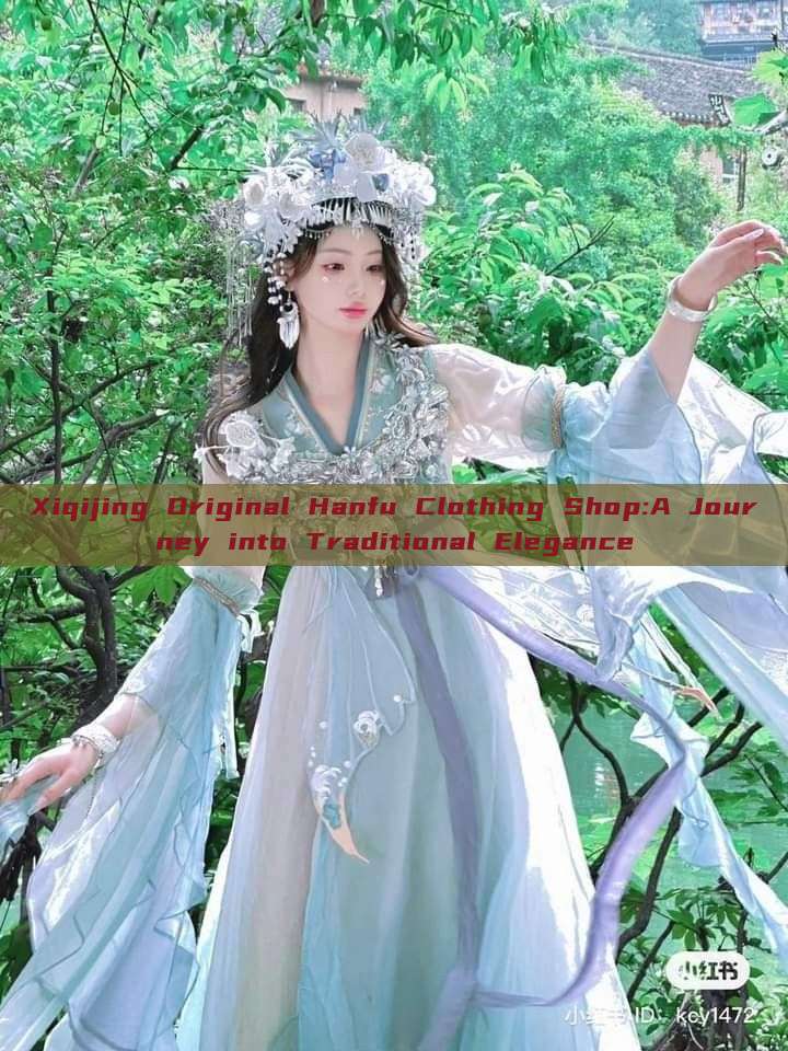 Xiqijing Original Hanfu Clothing Shop:A Journey into Traditional Elegance